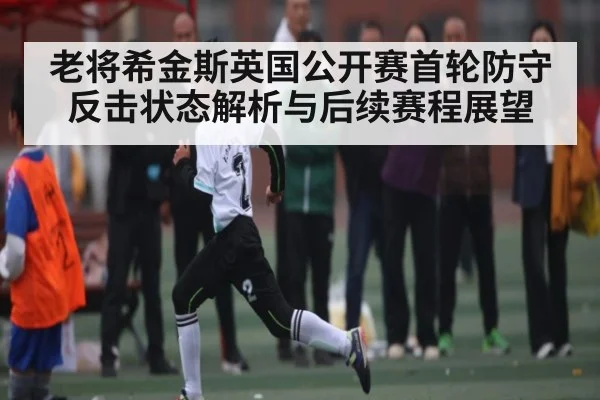 老将希金斯英国公开赛首轮防守反击状态解析与后续赛程展望